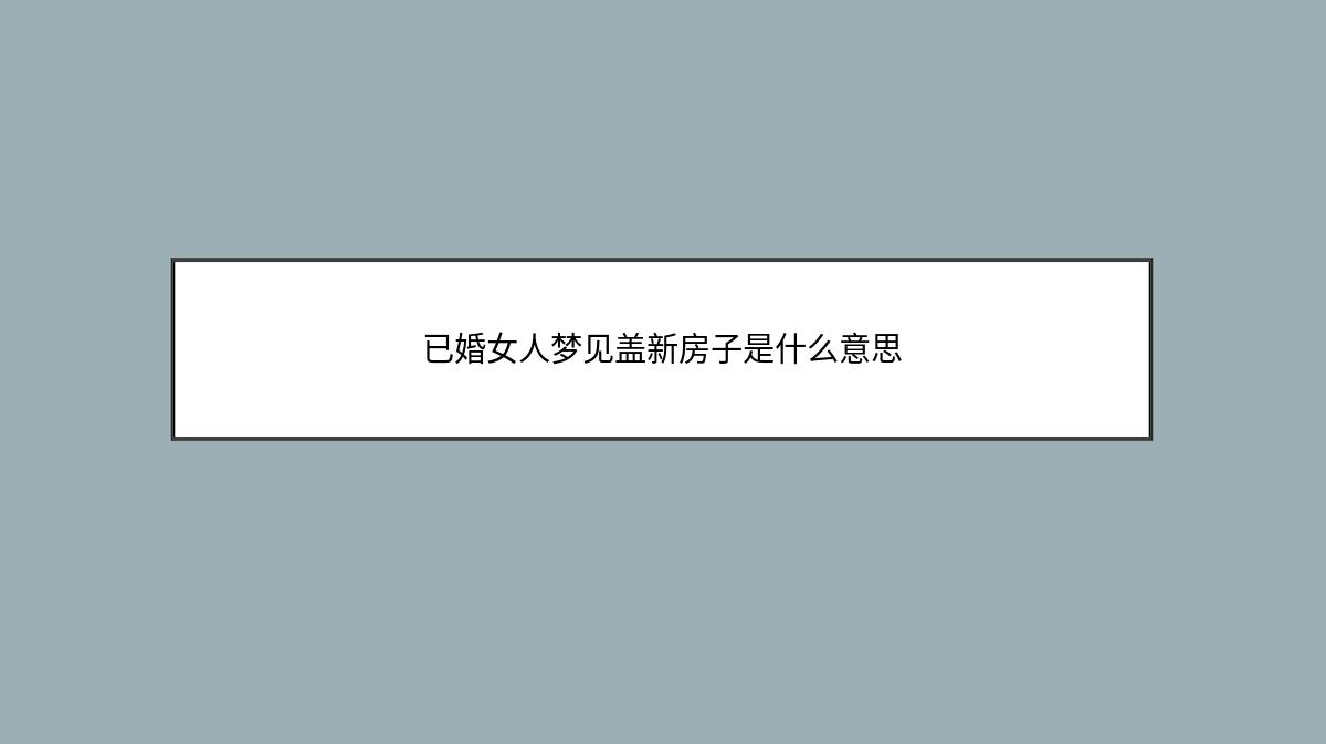 已婚女人梦见盖新房子是什么意思