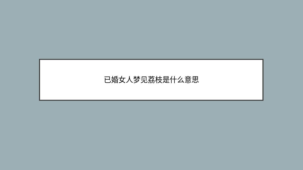 已婚女人梦见荔枝是什么意思