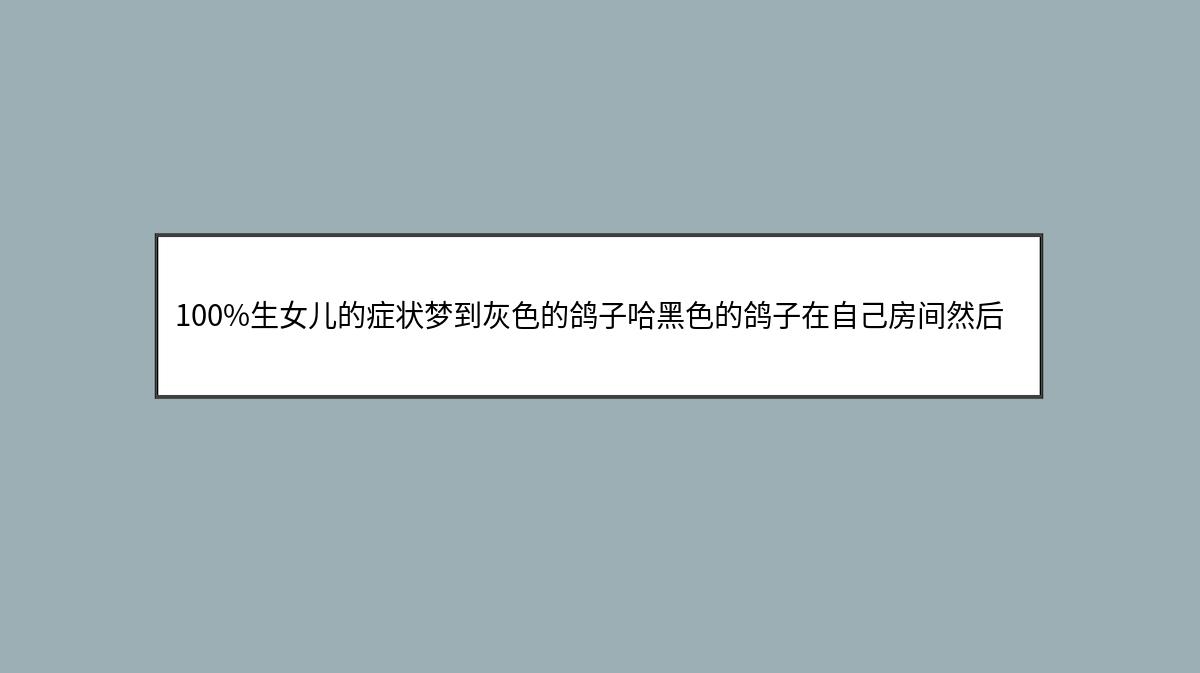 100%生女儿的症状梦到灰色的鸽子哈黑色的鸽子在自己房间然后怀孕了是男宝还是