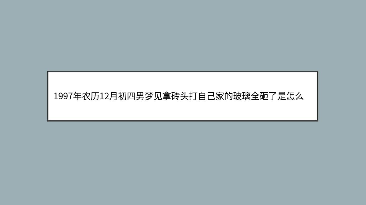 1997年农历12月初四男梦见拿砖头打自己家的玻璃全砸了是怎么回事