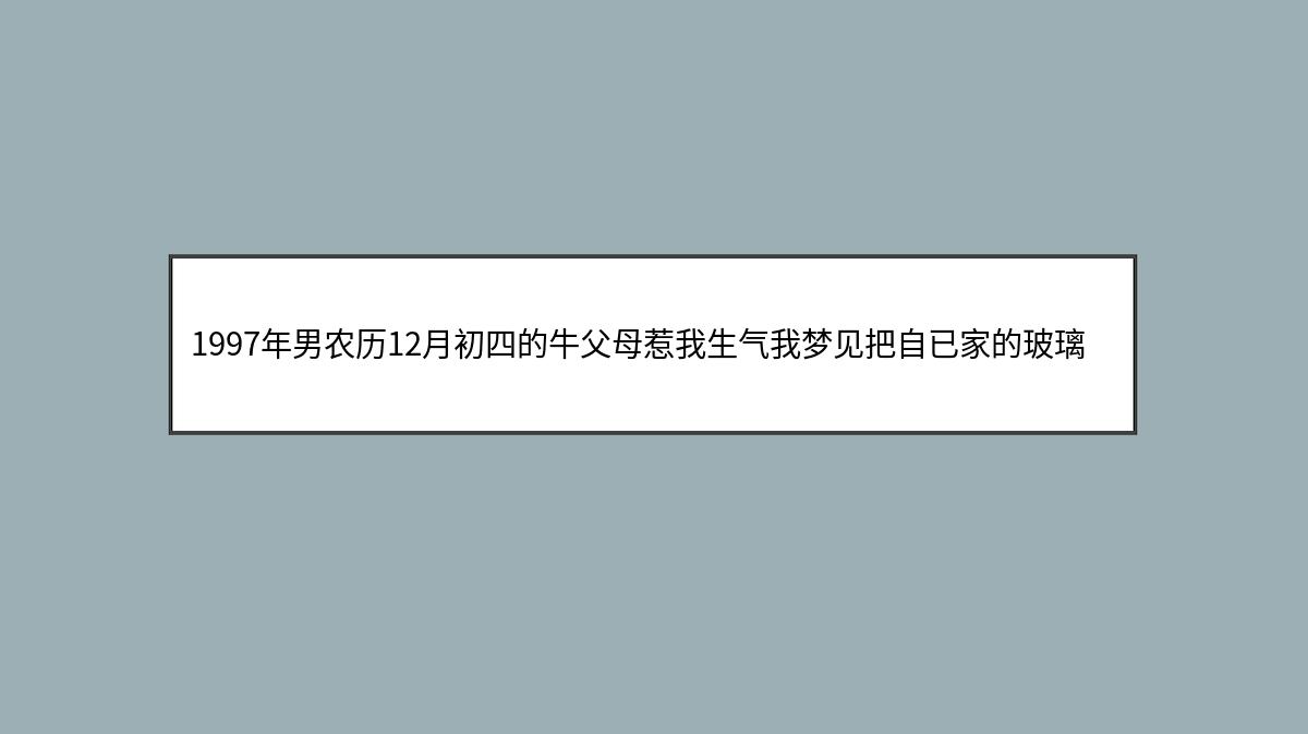 1997年男农历12月初四的牛父母惹我生气我梦见把自已家的玻璃全炸了