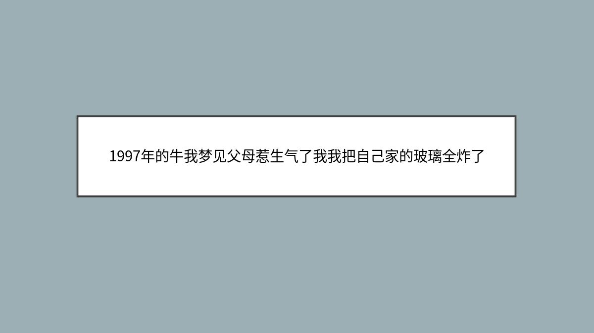 1997年的牛我梦见父母惹生气了我我把自己家的玻璃全炸了