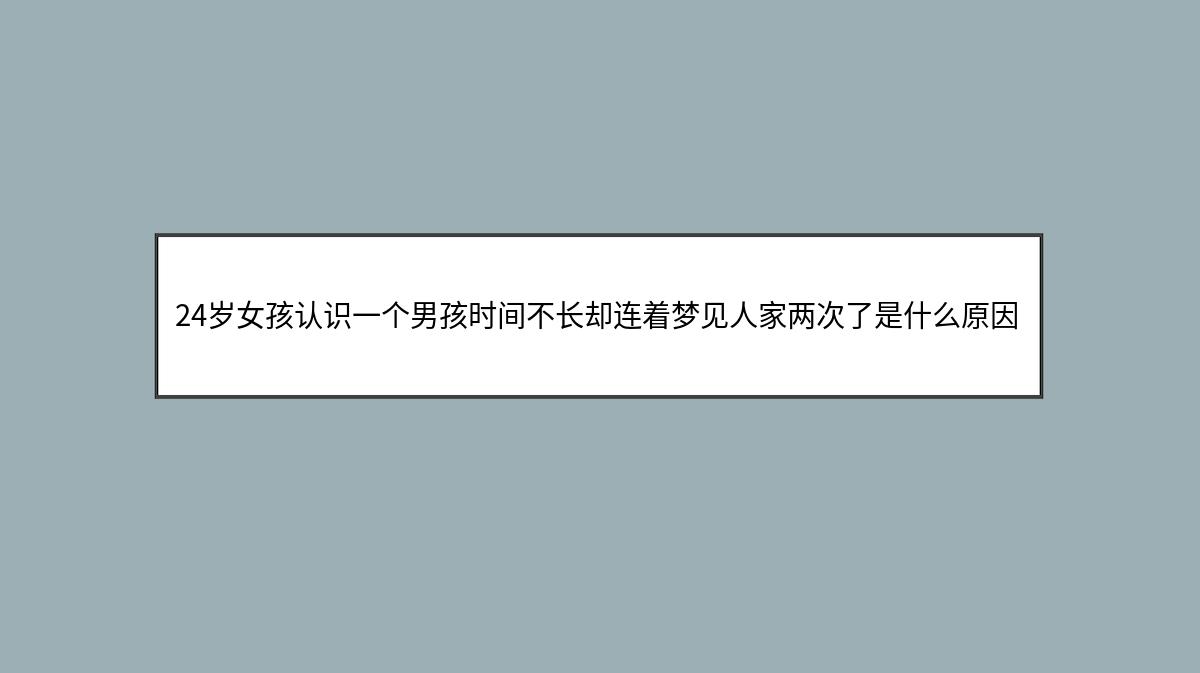 24岁女孩认识一个男孩时间不长却连着梦见人家两次了是什么原因?