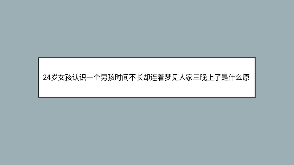 24岁女孩认识一个男孩时间不长却连着梦见人家三晚上了是什么原因?