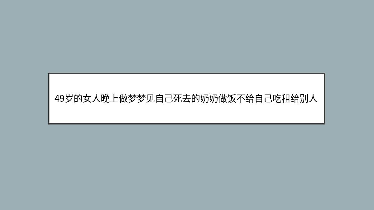 49岁的女人晚上做梦梦见自己死去的奶奶做饭不给自己吃租给别人吃不给自己吃