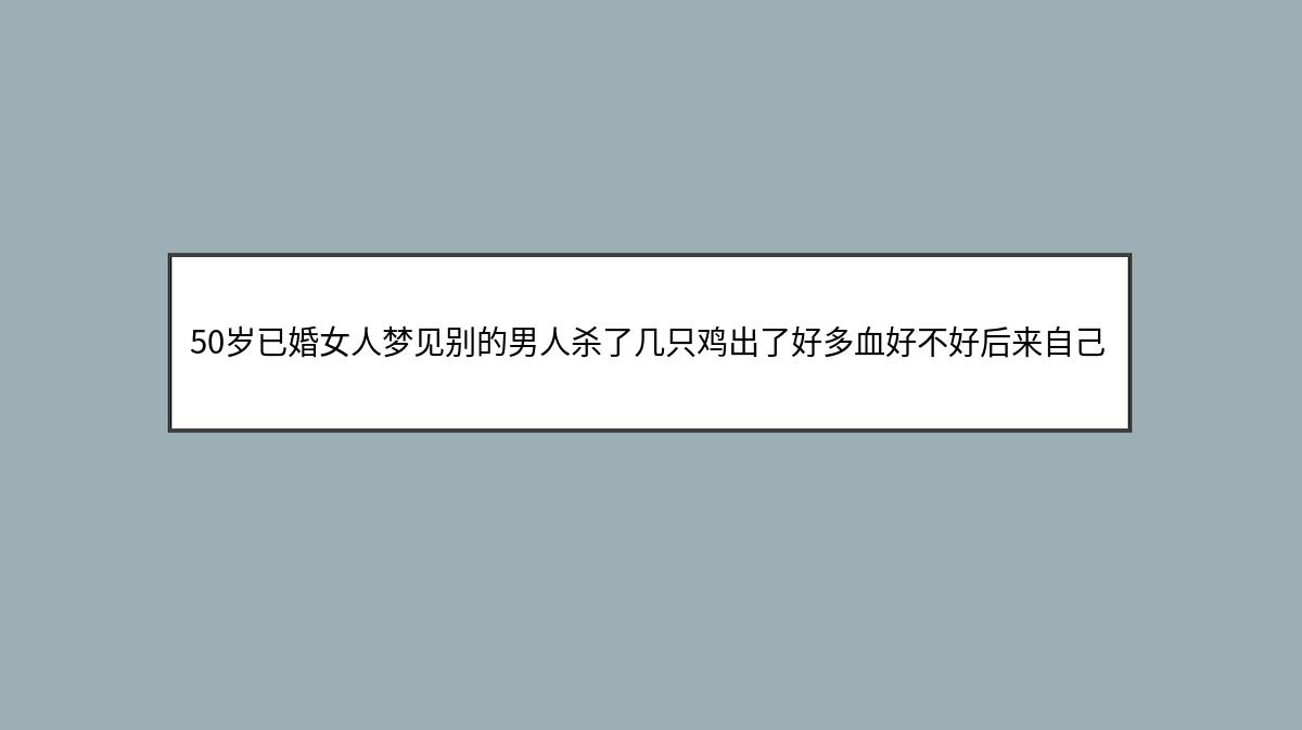 50岁已婚女人梦见别的男人杀了几只鸡出了好多血好不好后来自己又杀了两只好