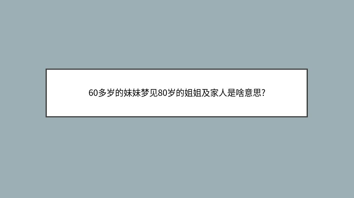 60多岁的妹妹梦见80岁的姐姐及家人是啥意思?