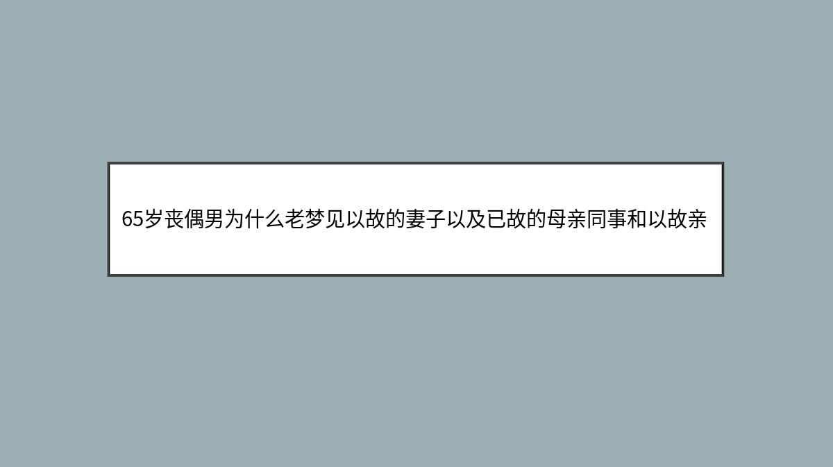 65岁丧偶男为什么老梦见以故的妻子以及已故的母亲同事和以故亲属