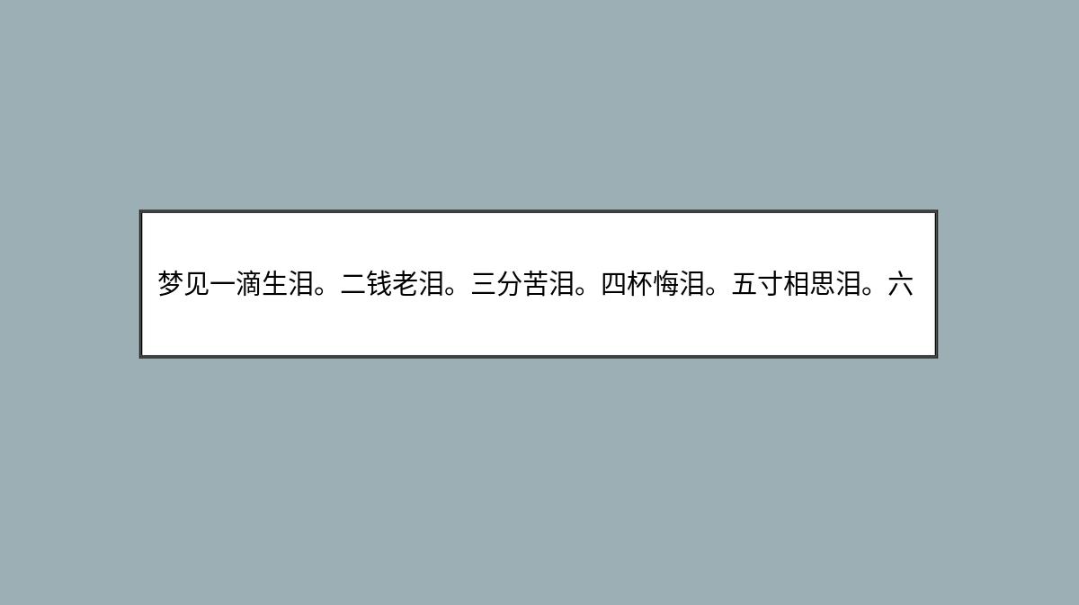 梦见一滴生泪。二钱老泪。三分苦泪。四杯悔泪。五寸相思泪。六盅病中泪。