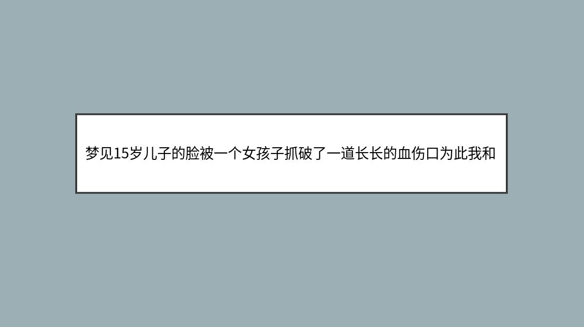 梦见15岁儿子的脸被一个女孩子抓破了一道长长的血伤口为此我和别人的妈妈打起