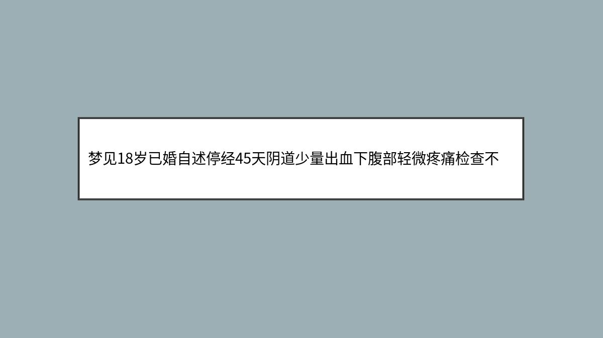 梦见18岁已婚自述停经45天阴道少量出血下腹部轻微疼痛检查不孕对患者正确的处