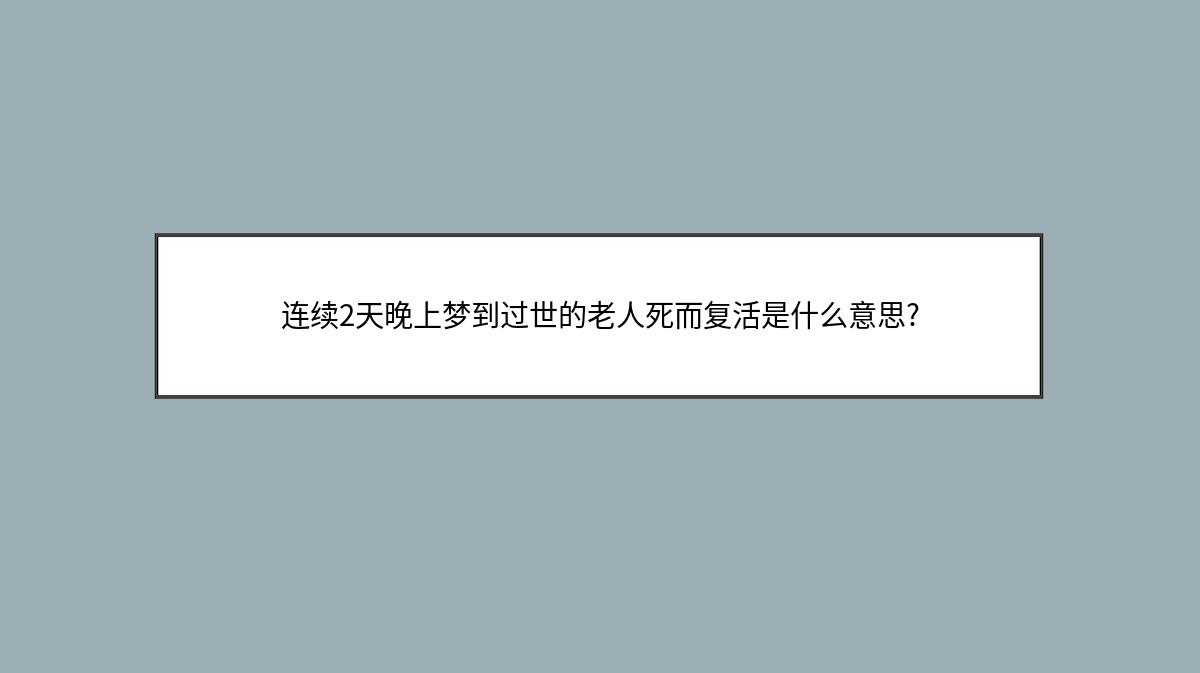 连续2天晚上梦到过世的老人死而复活是什么意思?