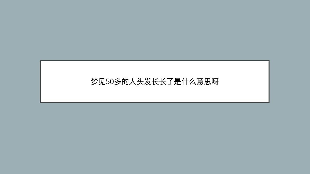 梦见50多的人头发长长了是什么意思呀