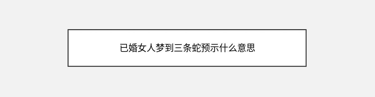 已婚女人梦到三条蛇预示什么意思