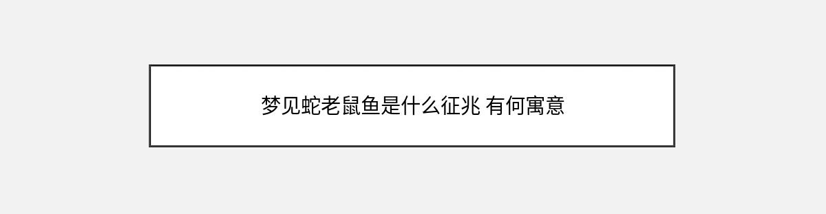 梦见蛇老鼠鱼是什么征兆 有何寓意