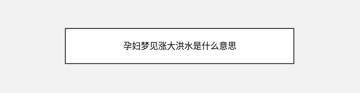 孕妇梦见涨大洪水是什么意思