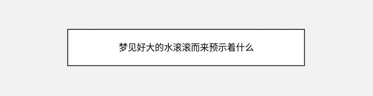 梦见好大的水滚滚而来预示着什么