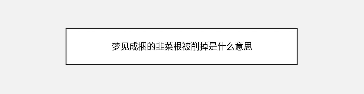 梦见成捆的韭菜根被削掉是什么意思