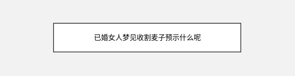 已婚女人梦见收割麦子预示什么呢