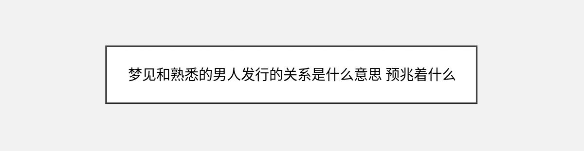 梦见和熟悉的男人发行的关系是什么意思 预兆着什么