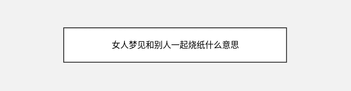 女人梦见和别人一起烧纸什么意思