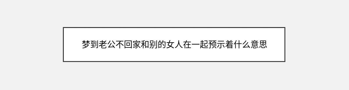 梦到老公不回家和别的女人在一起预示着什么意思