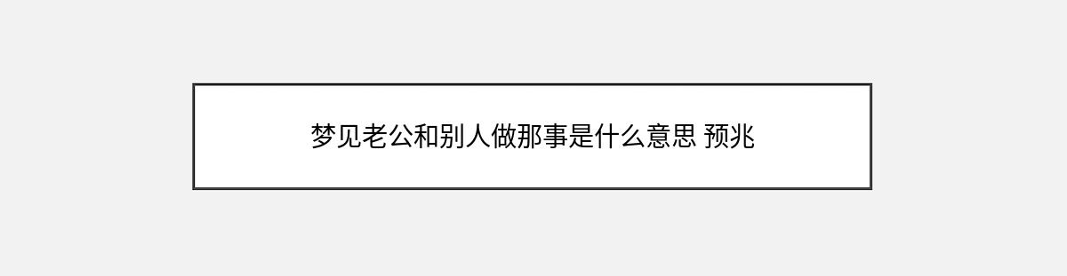 梦见老公和别人做那事是什么意思 预兆