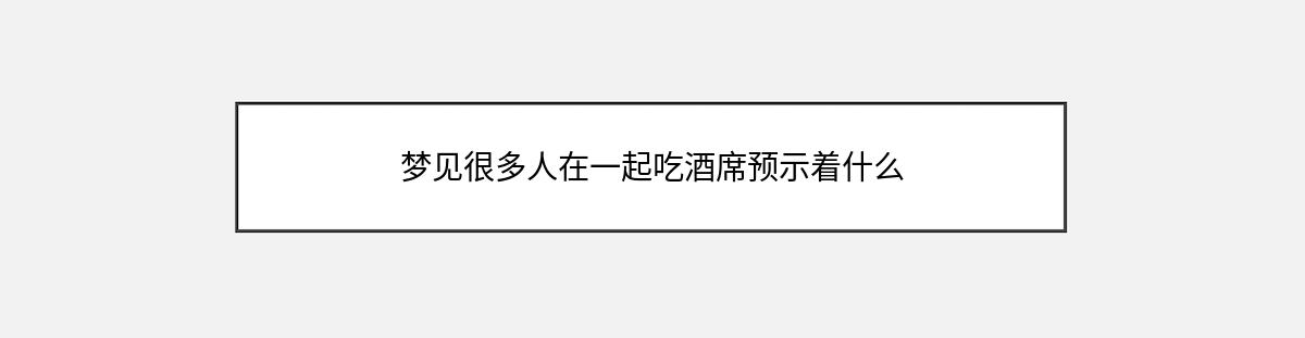 梦见很多人在一起吃酒席预示着什么