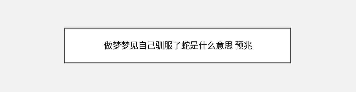 做梦梦见自己驯服了蛇是什么意思 预兆