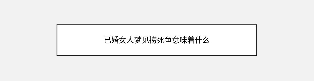 已婚女人梦见捞死鱼意味着什么