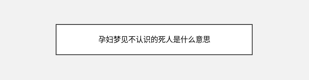 孕妇梦见不认识的死人是什么意思