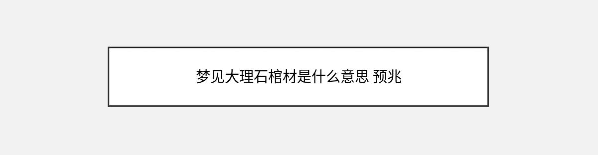 梦见大理石棺材是什么意思 预兆