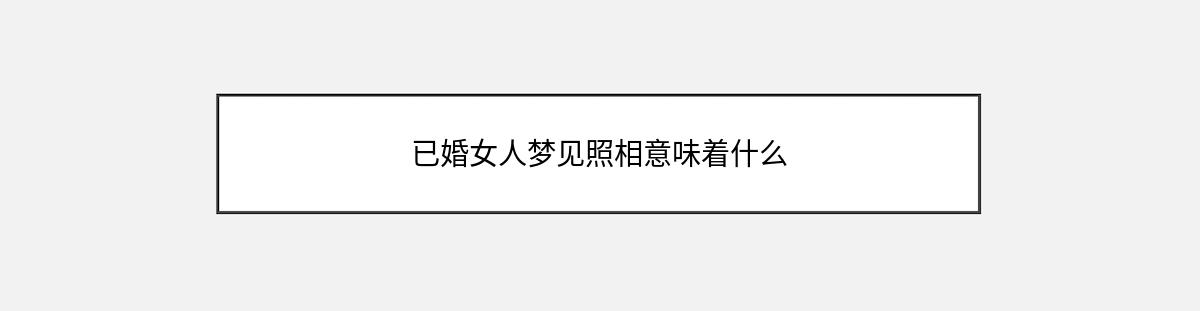 已婚女人梦见照相意味着什么