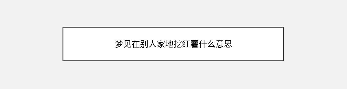 梦见在别人家地挖红薯什么意思