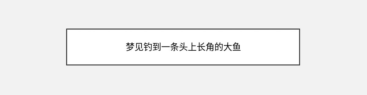 梦见钓到一条头上长角的大鱼