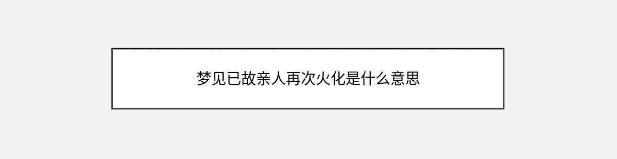 梦见已故亲人再次火化是什么意思