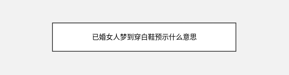 已婚女人梦到穿白鞋预示什么意思