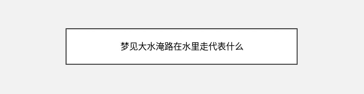 梦见大水淹路在水里走代表什么