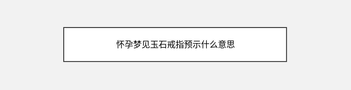 怀孕梦见玉石戒指预示什么意思