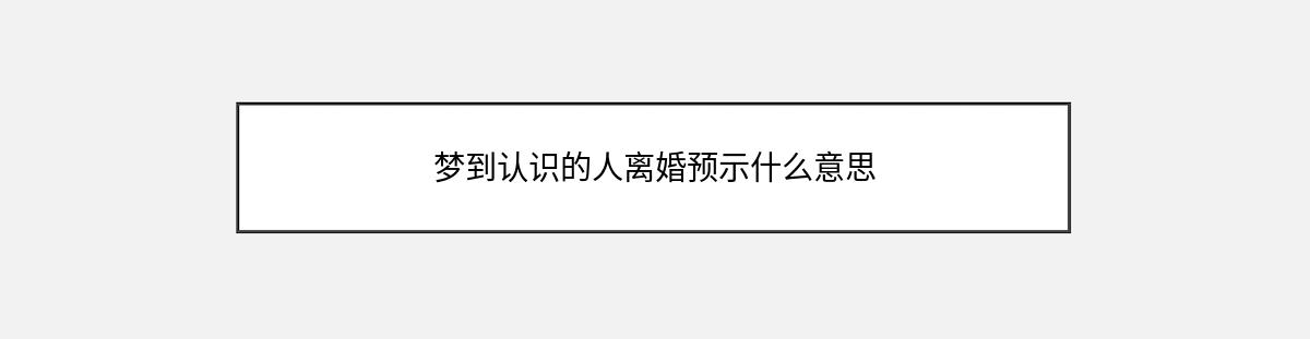 梦到认识的人离婚预示什么意思