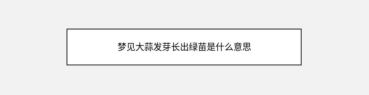 梦见大蒜发芽长出绿苗是什么意思