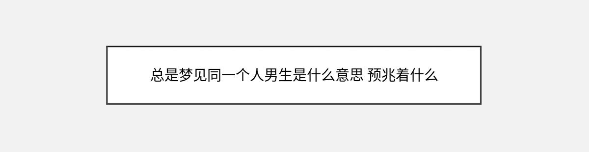 总是梦见同一个人男生是什么意思 预兆着什么