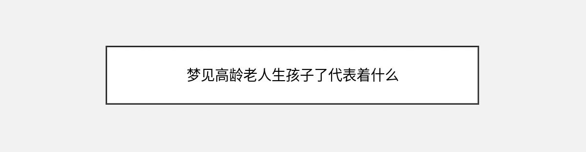 梦见高龄老人生孩子了代表着什么