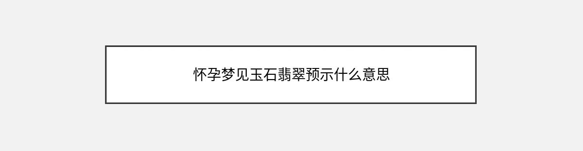 怀孕梦见玉石翡翠预示什么意思