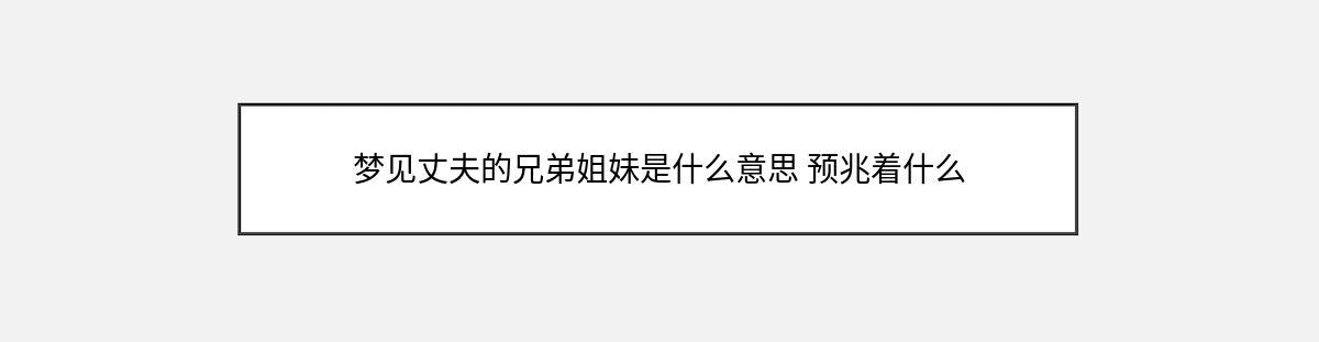 梦见丈夫的兄弟姐妹是什么意思 预兆着什么