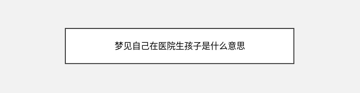 梦见自己在医院生孩子是什么意思