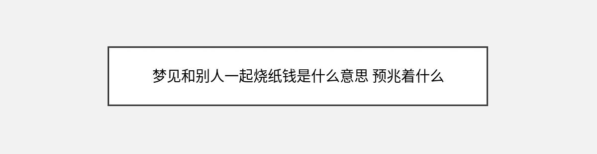 梦见和别人一起烧纸钱是什么意思 预兆着什么