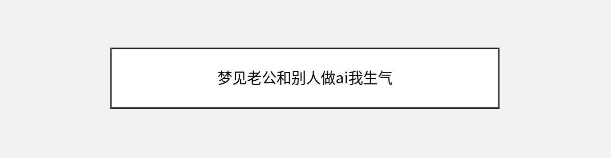 梦见老公和别人做ai我生气