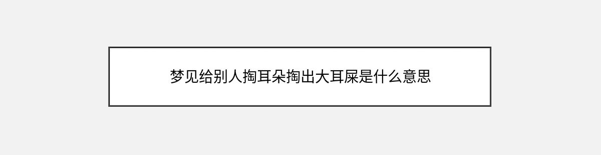 梦见给别人掏耳朵掏出大耳屎是什么意思