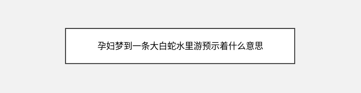 孕妇梦到一条大白蛇水里游预示着什么意思